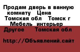 Продам дверь в ванную  комнату › Цена ­ 3 000 - Томская обл., Томск г. Мебель, интерьер » Другое   . Томская обл.